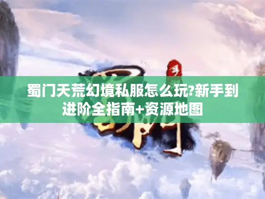 蜀门天荒幻境私服怎么玩?新手到进阶全指南+资源地图 蜀门天荒幻境私服怎么玩?新手到进阶全指南+资源地图