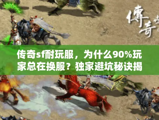 传奇sf耐玩服，为什么90%玩家总在换服？独家避坑秘诀揭晓