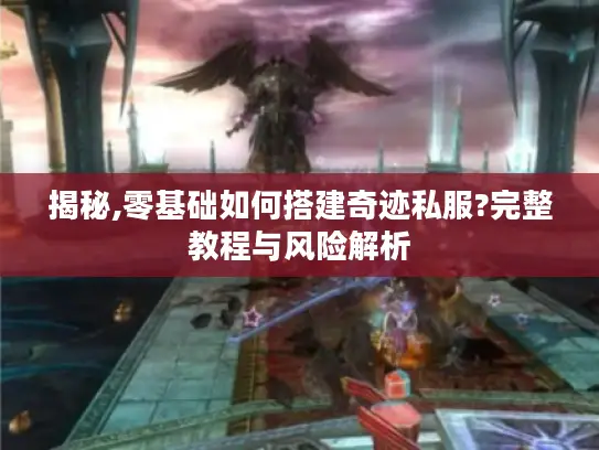 揭秘,零基础如何搭建奇迹私服?完整教程与风险解析