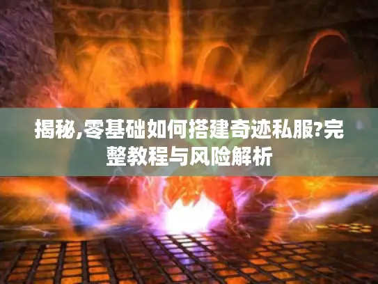 揭秘,零基础如何搭建奇迹私服?完整教程与风险解析