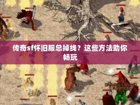 传奇sf怀旧服总掉线？这些方法助你畅玩