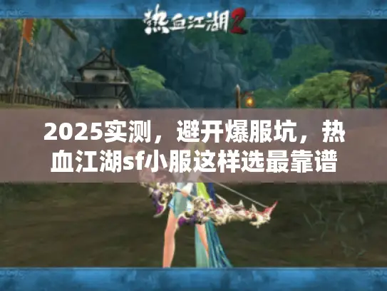 2025实测,避开爆服坑,热血江湖sf小服这样选最靠谱 2025实测,避开爆服坑,热血江湖sf小服这样选最靠谱