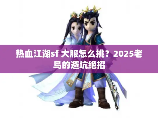 热血江湖sf 大服怎么挑？2025老鸟的避坑绝招