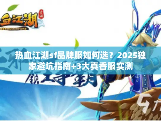 热血江湖sf品牌服如何选?2025独家避坑指南+3大真香服实测 热血江湖sf品牌服如何选?2025独家避坑指南+3大真香服实测