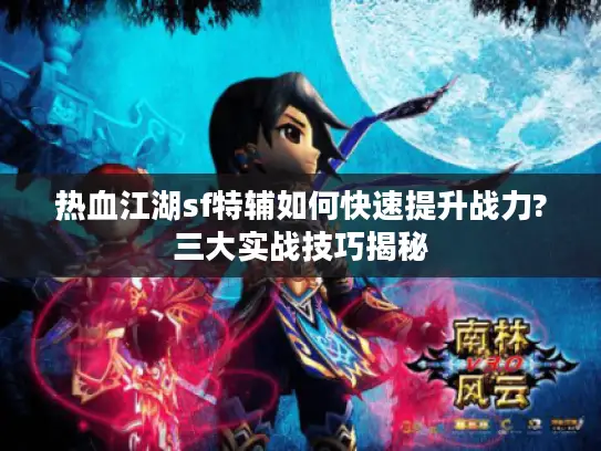 热血江湖sf特辅如何快速提升战力?三大实战技巧揭秘