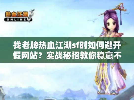 找老牌热血江湖sf时如何避开假网站?实战秘招教你稳赢不亏 找老牌热血江湖sf时如何避开假网站?实战秘招教你稳赢不亏