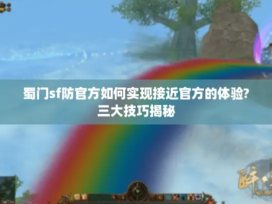 蜀门sf防官方如何实现接近官方的体验?三大技巧揭秘