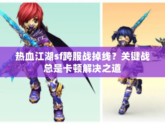 热血江湖sf跨服战掉线？关键战总是卡顿解决之道