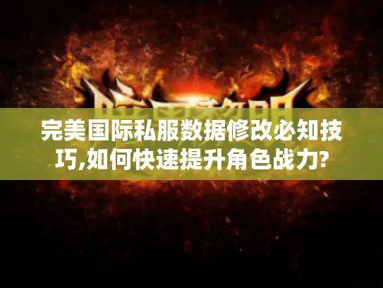 完美国际私服数据修改必知技巧,如何快速提升角色战力?