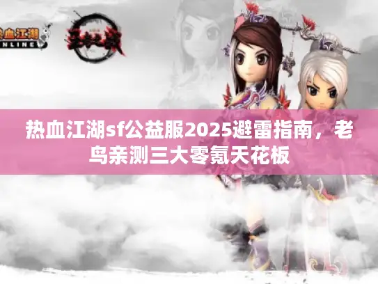 热血江湖sf公益服2025避雷指南，老鸟亲测三大零氪天花板