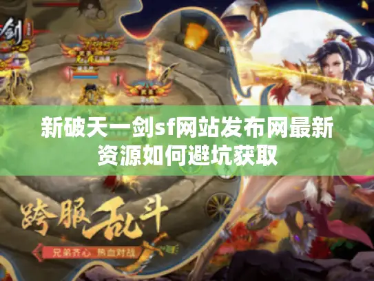 新破天一剑sf网站发布网最新资源如何避坑获取 新破天一剑sf网站发布网最新资源如何避坑获取