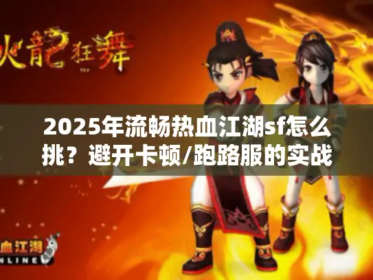 2025年流畅热血江湖sf怎么挑?避开卡顿/跑路服的实战手册 2025年流畅热血江湖sf怎么挑?避开卡顿/跑路服的实战手册