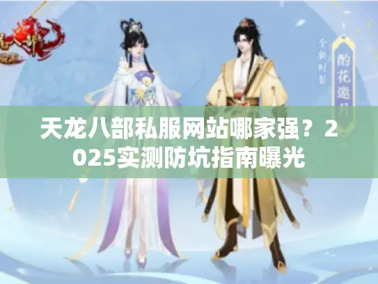 天龙八部私服网站哪家强?2025实测防坑指南曝光 天龙八部私服网站哪家强?2025实测防坑指南曝光