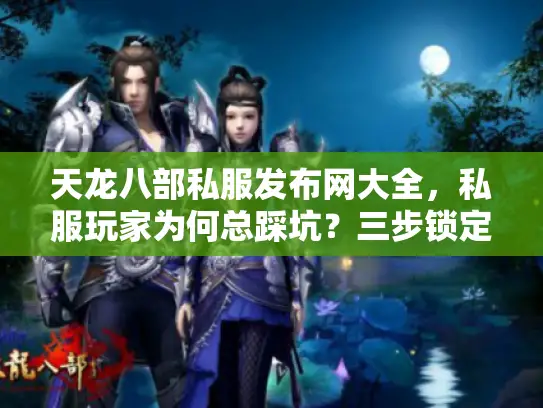 天龙八部私服发布网大全，私服玩家为何总踩坑？三步锁定安全天堂！