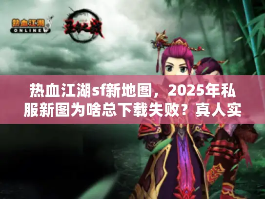 热血江湖sf新地图,2025年私服新图为啥总下载失败?真人实战破解法 热血江湖sf新地图,2025年私服新图为啥总下载失败?真人实战破解法