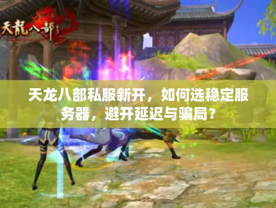 天龙八部私服新开,如何选稳定服务器,避开延迟与骗局? 天龙八部私服新开,如何选稳定服务器,避开延迟与骗局?
