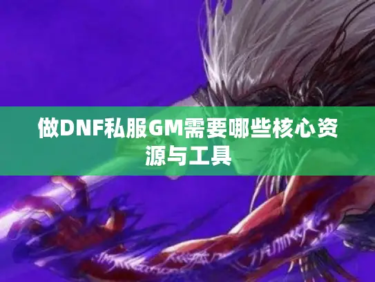 做DNF私服GM需要哪些核心资源与工具