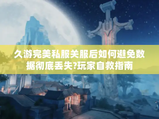 久游完美私服关服后如何避免数据彻底丢失?玩家自救指南 久游完美私服关服后如何避免数据彻底丢失?玩家自救指南