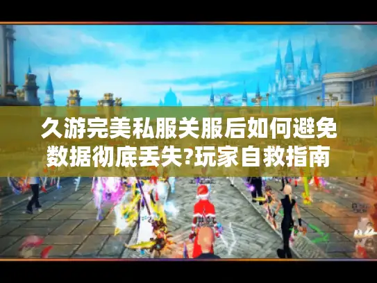 久游完美私服关服后如何避免数据彻底丢失?玩家自救指南 久游完美私服关服后如何避免数据彻底丢失?玩家自救指南