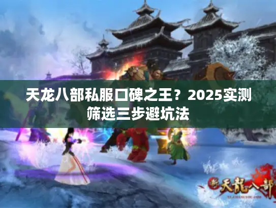 天龙八部私服口碑之王？2025实测筛选三步避坑法