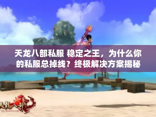 天龙八部私服 稳定之王，为什么你的私服总掉线？终极解决方案揭秘