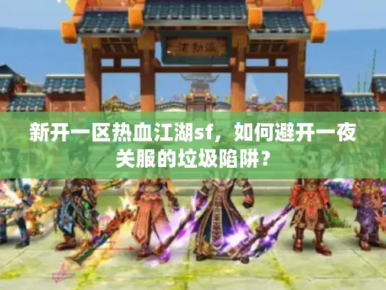 新开一区热血江湖sf，如何避开一夜关服的垃圾陷阱？