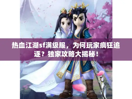 热血江湖sf满级服，为何玩家疯狂追逐？独家攻略大揭秘！