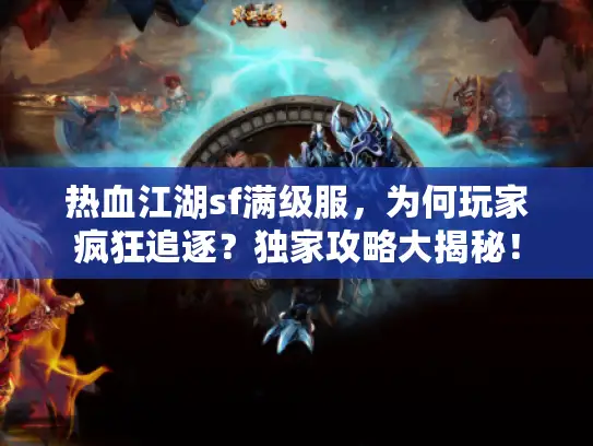 热血江湖sf满级服，为何玩家疯狂追逐？独家攻略大揭秘！