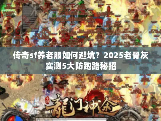 传奇sf养老服如何避坑？2025老骨灰实测5大防跑路秘招