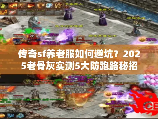 传奇sf养老服如何避坑？2025老骨灰实测5大防跑路秘招