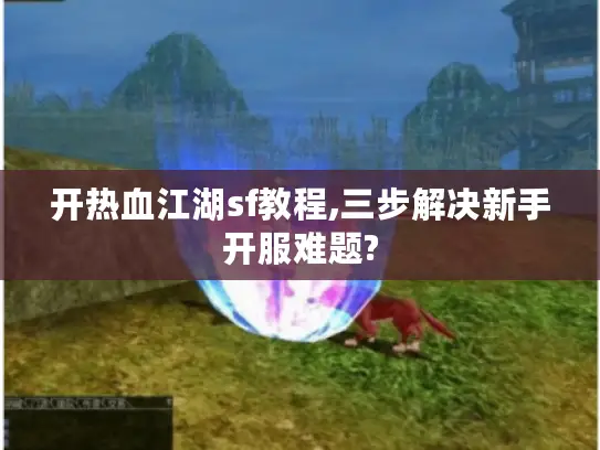 开热血江湖sf教程,三步解决新手开服难题?