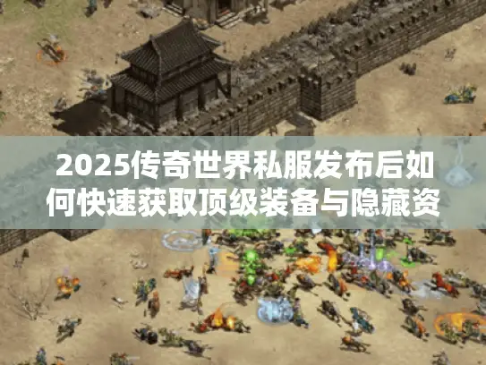 2025传奇世界私服发布后如何快速获取顶级装备与隐藏资源 2025传奇世界私服发布后如何快速获取顶级装备与隐藏资源