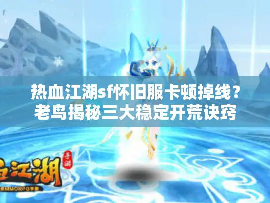 热血江湖sf怀旧服卡顿掉线？老鸟揭秘三大稳定开荒诀窍