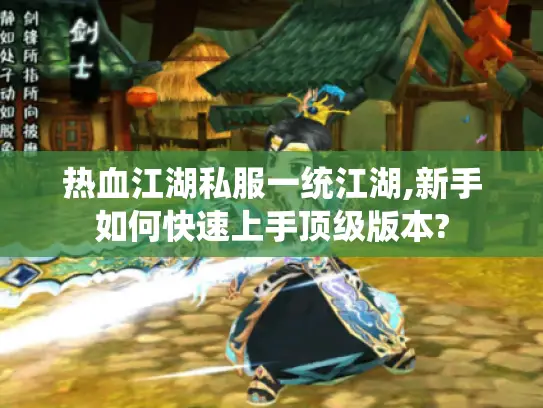热血江湖私服一统江湖,新手如何快速上手顶级版本?
