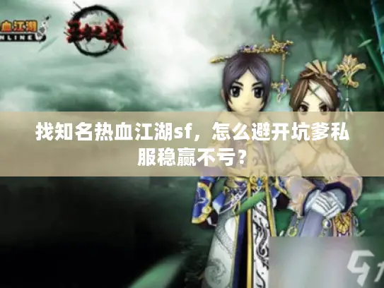 找知名热血江湖sf，怎么避开坑爹私服稳赢不亏？