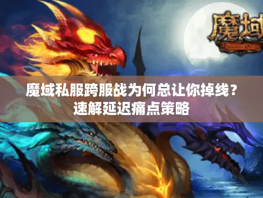 魔域私服跨服战为何总让你掉线?速解延迟痛点策略 魔域私服跨服战为何总让你掉线?速解延迟痛点策略