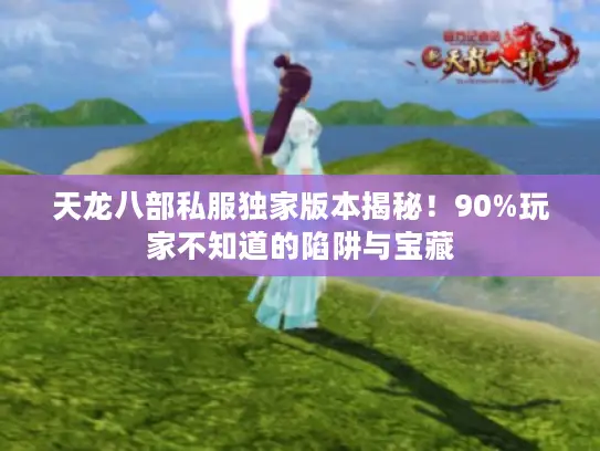 天龙八部私服独家版本揭秘!90%玩家不知道的陷阱与宝藏 天龙八部私服独家版本揭秘!90%玩家不知道的陷阱与宝藏