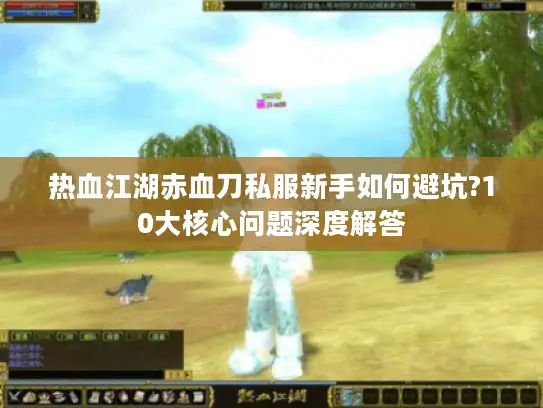 热血江湖赤血刀私服新手如何避坑?10大核心问题深度解答