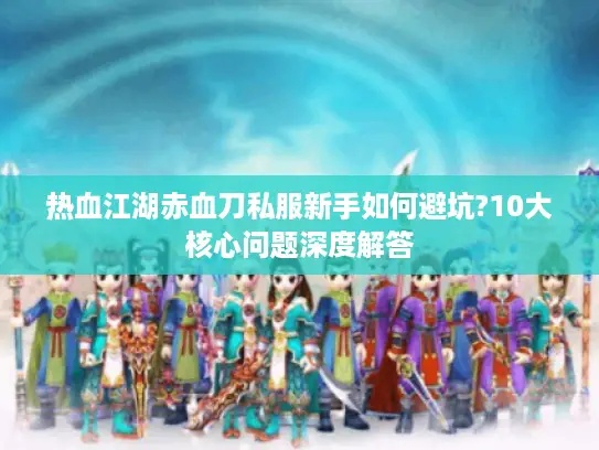 热血江湖赤血刀私服新手如何避坑?10大核心问题深度解答