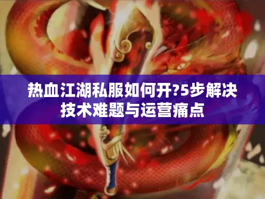 热血江湖私服如何开?5步解决技术难题与运营痛点
