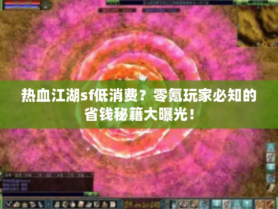 热血江湖sf低消费？零氪玩家必知的省钱秘籍大曝光！