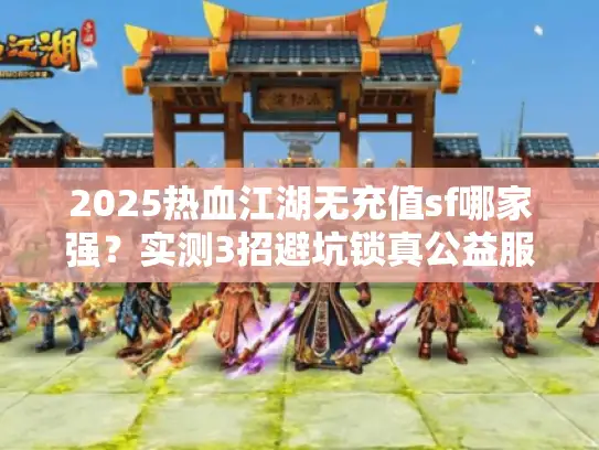 2025热血江湖无充值sf哪家强？实测3招避坑锁真公益服