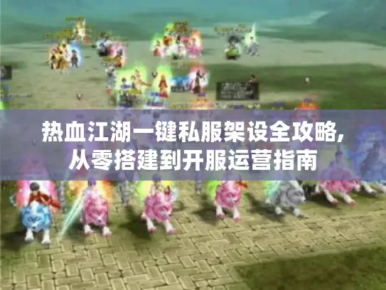 热血江湖一键私服架设全攻略,从零搭建到开服运营指南