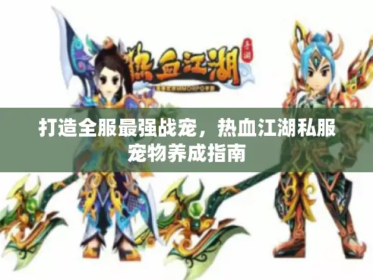 打造全服最强战宠,热血江湖私服宠物养成指南 打造全服最强战宠,热血江湖私服宠物养成指南