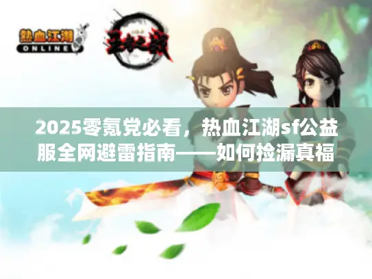 2025零氪党必看，热血江湖sf公益服全网避雷指南——如何捡漏真福利