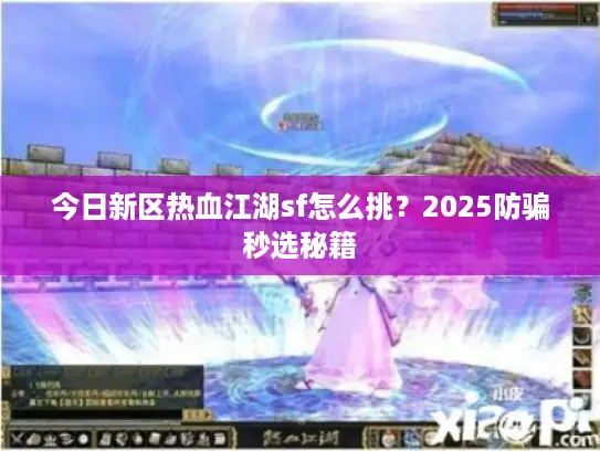 今日新区热血江湖sf怎么挑？2025防骗秒选秘籍