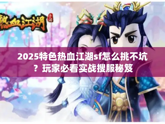 2025特色热血江湖sf怎么挑不坑？玩家必看实战搜服秘笈