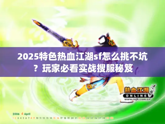 2025特色热血江湖sf怎么挑不坑？玩家必看实战搜服秘笈