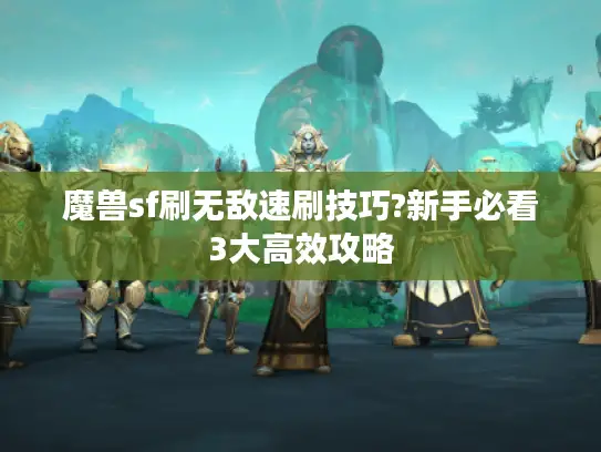 魔兽sf刷无敌速刷技巧?新手必看3大高效攻略 魔兽sf刷无敌速刷技巧?新手必看3大高效攻略