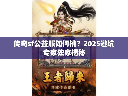 传奇sf公益服如何挑?2025避坑专家独家揭秘 传奇sf公益服如何挑?2025避坑专家独家揭秘